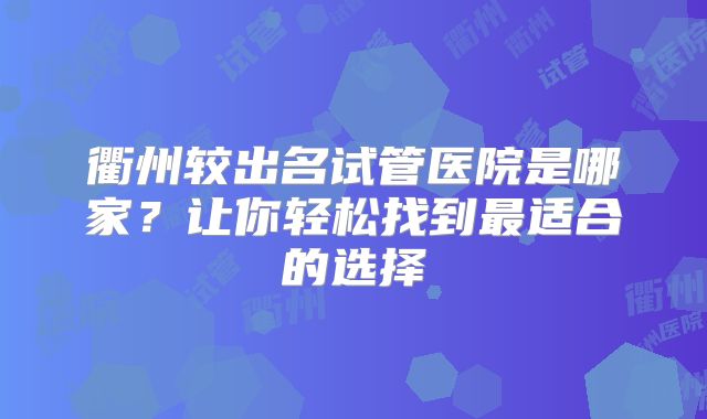 衢州较出名试管医院是哪家?让你轻松找到最适合的选择