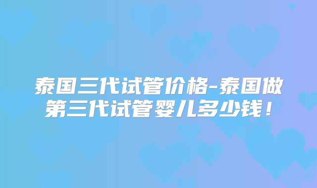 泰国三代试管价格-泰国做第三代试管婴儿多少钱!