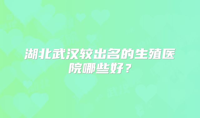 湖北武汉较出名的生殖医院哪些好?