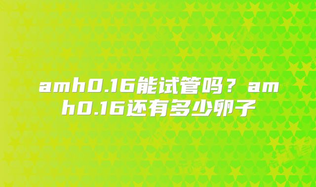 amh0.16能试管吗？amh0.16还有多少卵子
