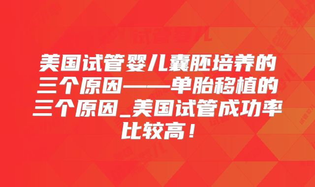 美国试管婴儿囊胚培养的三个原因——单胎移植的三个原因_美国试管成功率比较高!