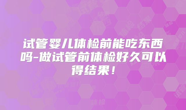 试管婴儿体检前能吃东西吗-做试管前体检好久可以得结果!