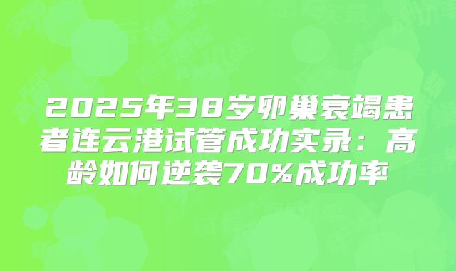 2025年38岁卵巢衰竭患者连云港试管成功实录:高龄如何逆袭70%成功率