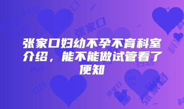张家口妇幼不孕不育科室介绍，能不能做试管看了便知