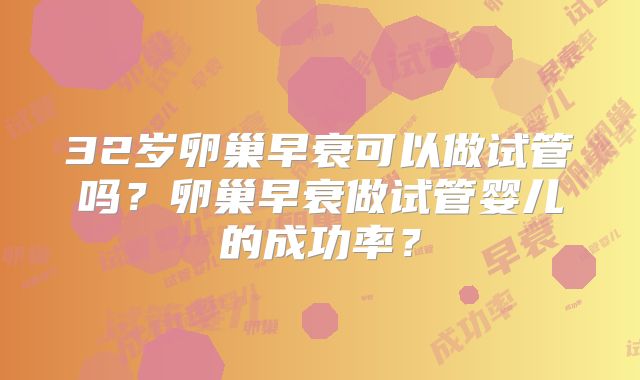 32岁卵巢早衰可以做试管吗?卵巢早衰做试管婴儿的成功率?