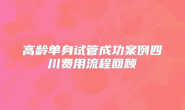 高龄单身试管成功案例四川费用流程回顾