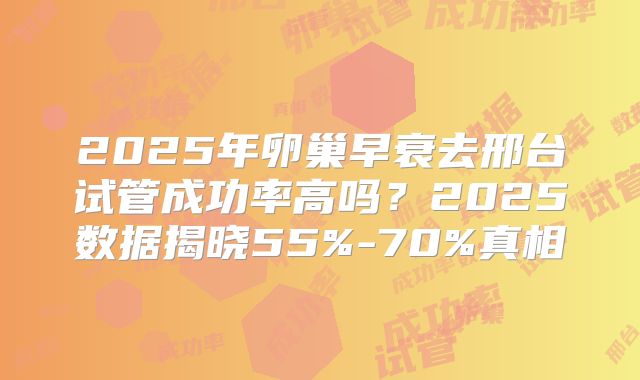 2025年卵巢早衰去邢台试管成功率高吗？2025数据揭晓55%-70%真相