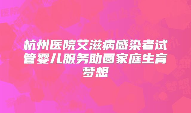 杭州医院艾滋病感染者试管婴儿服务助圆家庭生育梦想