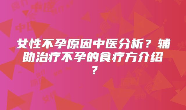 女性不孕原因中医分析?辅助治疗不孕的食疗方介绍?