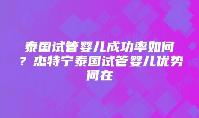 泰国试管婴儿成功率如何？杰特宁泰国试管婴儿优势何在