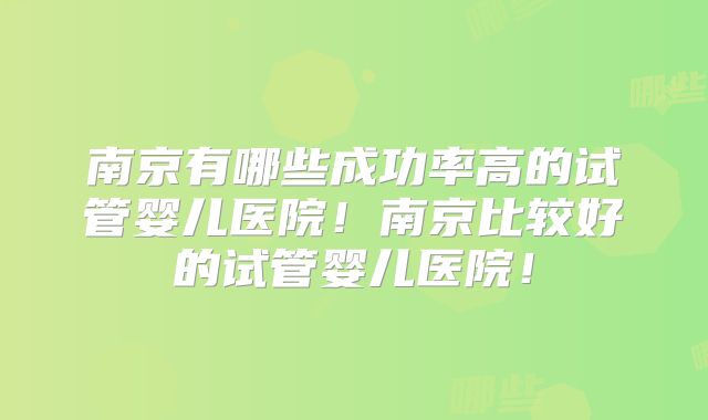 南京有哪些成功率高的试管婴儿医院!南京比较好的试管婴儿医院!