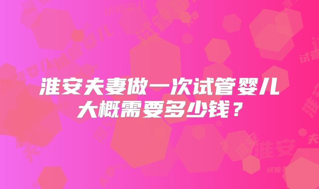 淮安夫妻做一次试管婴儿大概需要多少钱?