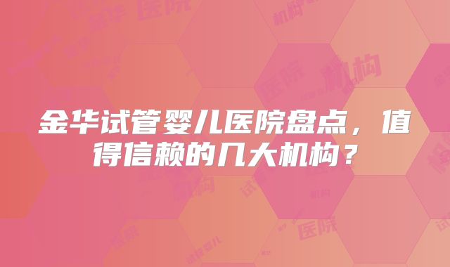 金华试管婴儿医院盘点,值得信赖的几大机构?