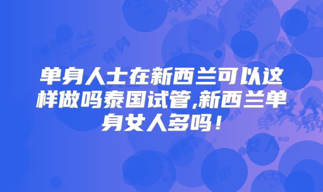 单身人士在新西兰可以这样做吗泰国试管,新西兰单身女人多吗！