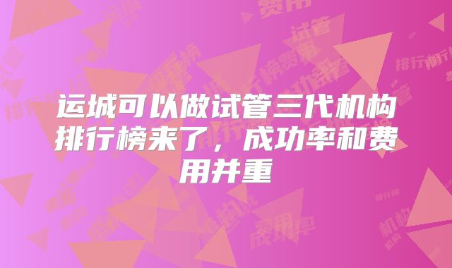 运城可以做试管三代机构排行榜来了,成功率和费用并重