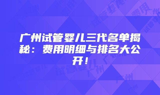 广州试管婴儿三代名单揭秘:费用明细与排名大公开!