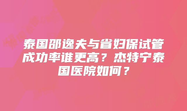 泰国邵逸夫与省妇保试管成功率谁更高?杰特宁泰国医院如何?