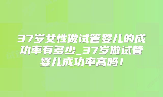 37岁女性做试管婴儿的成功率有多少_37岁做试管婴儿成功率高吗!