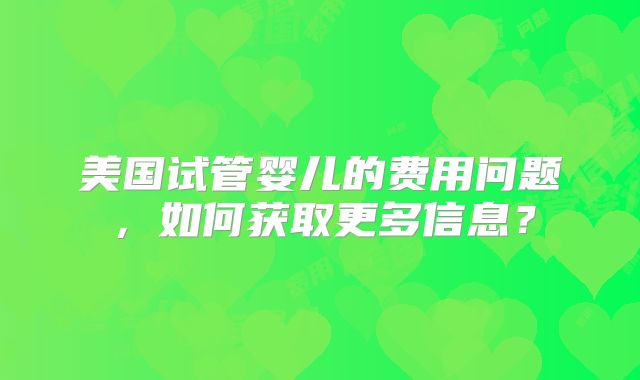 美国试管婴儿的费用问题,如何获取更多信息?