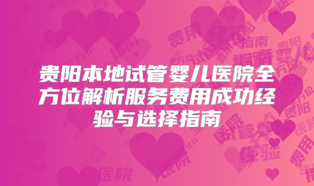 贵阳本地试管婴儿医院全方位解析服务费用成功经验与选择指南