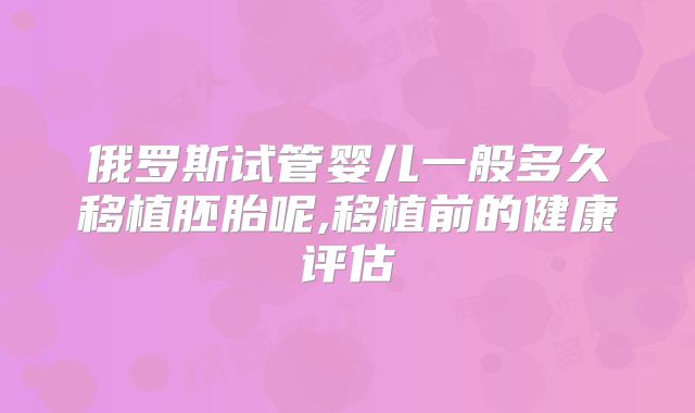 俄罗斯试管婴儿一般多久移植胚胎呢,移植前的健康评估