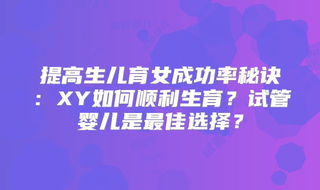 提高生儿育女成功率秘诀:XY如何顺利生育?试管婴儿是最佳选择?