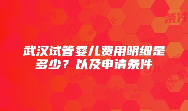 武汉试管婴儿费用明细是多少？以及申请条件
