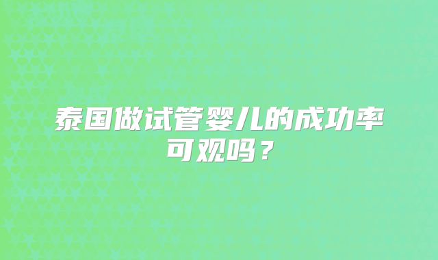 泰国做试管婴儿的成功率可观吗？