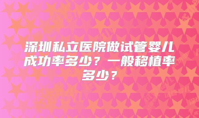 深圳私立医院做试管婴儿成功率多少？一般移植率多少？