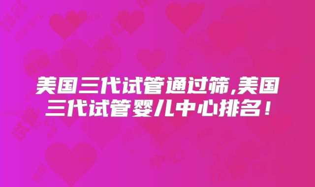 美国三代试管通过筛,美国三代试管婴儿中心排名!