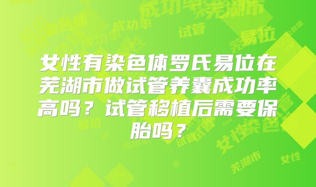 女性有染色体罗氏易位在芜湖市做试管养囊成功率高吗?试管移植后需要保胎吗?