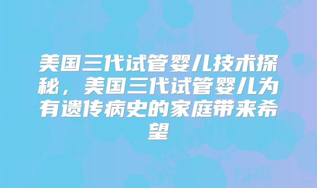 美国三代试管婴儿技术探秘,美国三代试管婴儿为有遗传病史的家庭带来希望