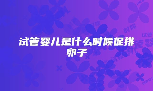 试管婴儿是什么时候促排卵子