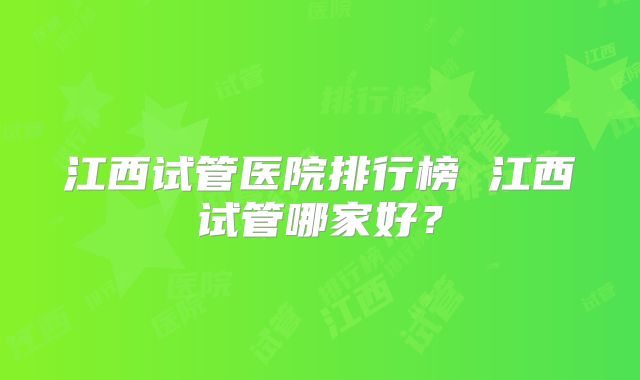 江西试管医院排行榜 江西试管哪家好?