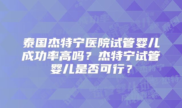 泰国杰特宁医院试管婴儿成功率高吗？杰特宁试管婴儿是否可行？