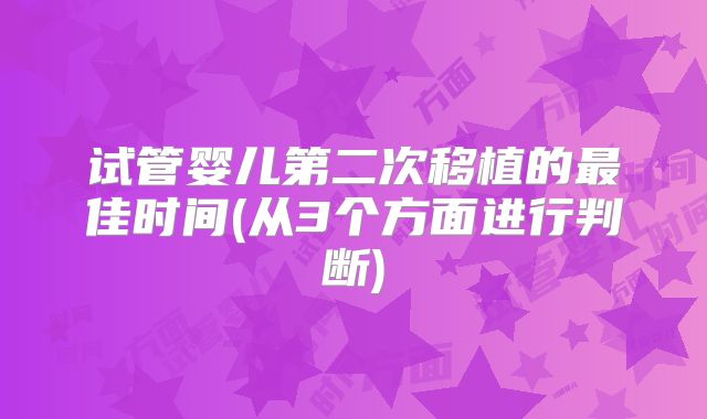 试管婴儿第二次移植的最佳时间(从3个方面进行判断)