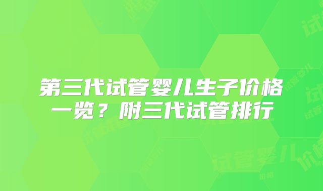 第三代试管婴儿生子价格一览?附三代试管排行