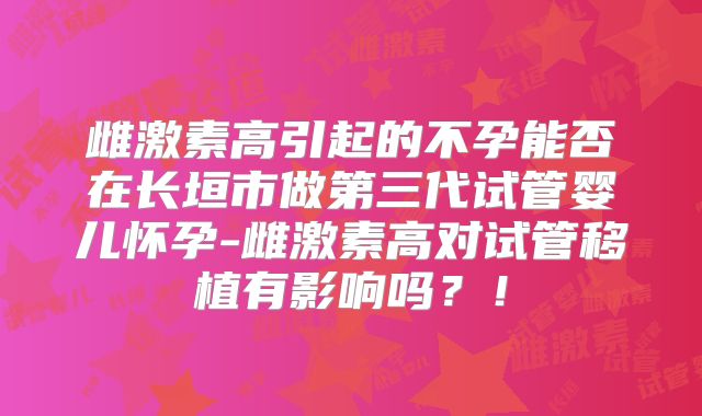 雌激素高引起的不孕能否在长垣市做第三代试管婴儿怀孕-雌激素高对试管移植有影响吗？！