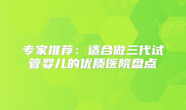 专家推荐：适合做三代试管婴儿的优质医院盘点