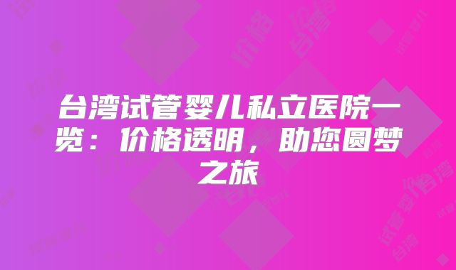 台湾试管婴儿私立医院一览:价格透明,助您圆梦之旅