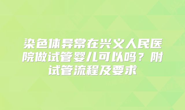 染色体异常在兴义人民医院做试管婴儿可以吗?附试管流程及要求