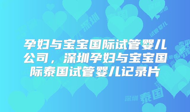 孕妇与宝宝国际试管婴儿公司,深圳孕妇与宝宝国际泰国试管婴儿记录片
