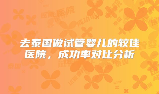 去泰国做试管婴儿的较佳医院,成功率对比分析