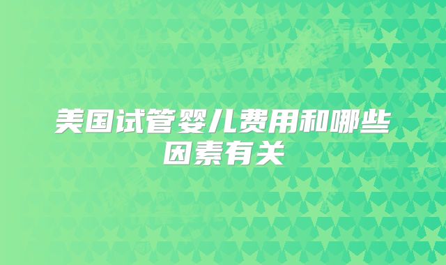 美国试管婴儿费用和哪些因素有关