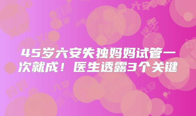 45岁六安失独妈妈试管一次就成！医生透露3个关键