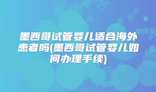 墨西哥试管婴儿适合海外患者吗(墨西哥试管婴儿如何办理手续)