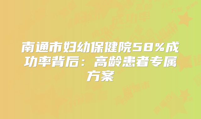 南通市妇幼保健院58%成功率背后:高龄患者专属方案