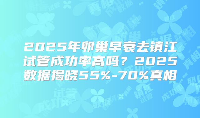 2025年卵巢早衰去镇江试管成功率高吗？2025数据揭晓55%-70%真相