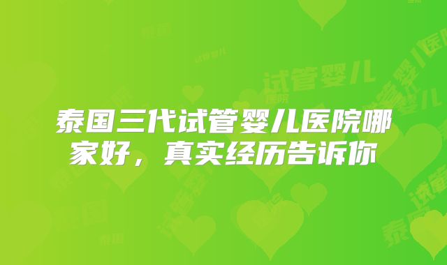 泰国三代试管婴儿医院哪家好，真实经历告诉你