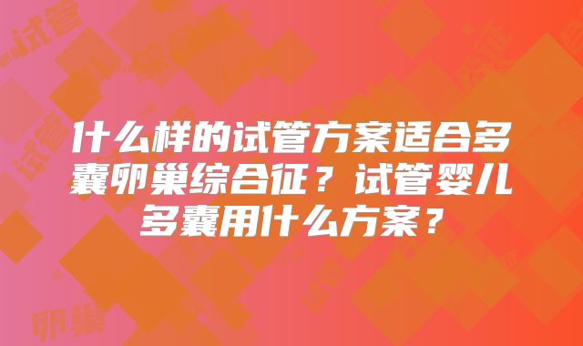 什么样的试管方案适合多囊卵巢综合征？试管婴儿多囊用什么方案？
